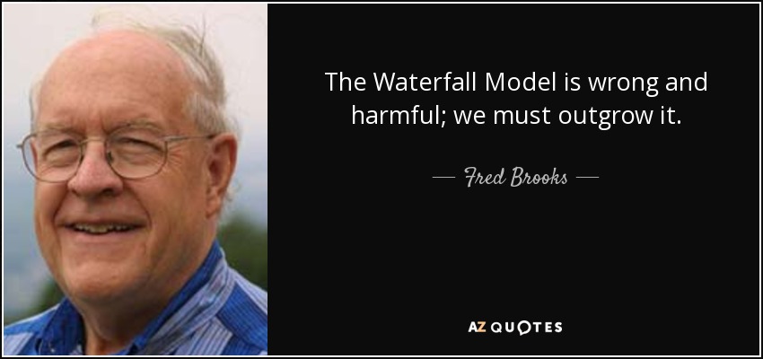 The Waterfall Model is wrong and harmful; we must outgrow it. - Fred Brooks
