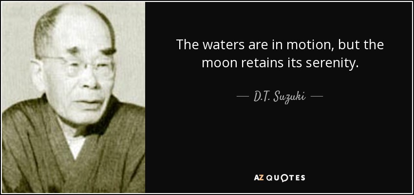 The waters are in motion, but the moon retains its serenity. - D.T. Suzuki