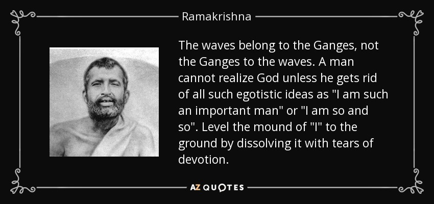 The waves belong to the Ganges, not the Ganges to the waves. A man cannot realize God unless he gets rid of all such egotistic ideas as 