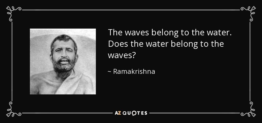 The waves belong to the water. Does the water belong to the waves? - Ramakrishna