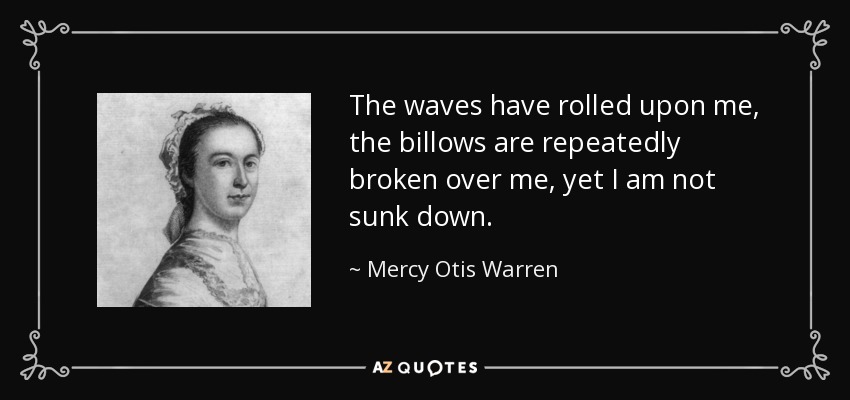 The waves have rolled upon me, the billows are repeatedly broken over me, yet I am not sunk down. - Mercy Otis Warren