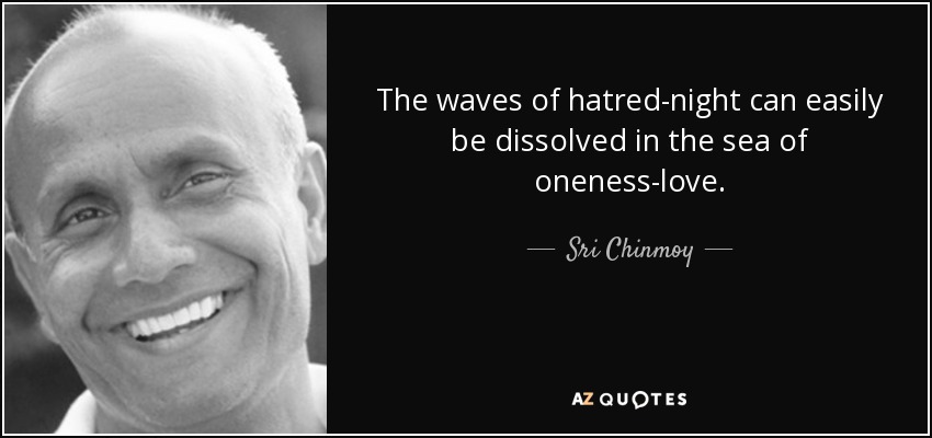 The waves of hatred-night can easily be dissolved in the sea of oneness-love. - Sri Chinmoy