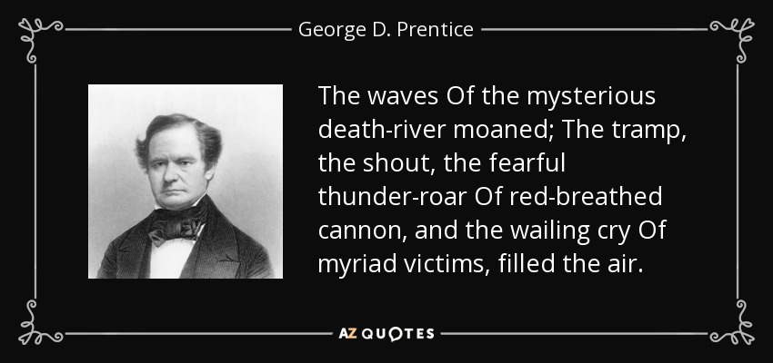 The waves Of the mysterious death-river moaned; The tramp, the shout, the fearful thunder-roar Of red-breathed cannon, and the wailing cry Of myriad victims, filled the air. - George D. Prentice