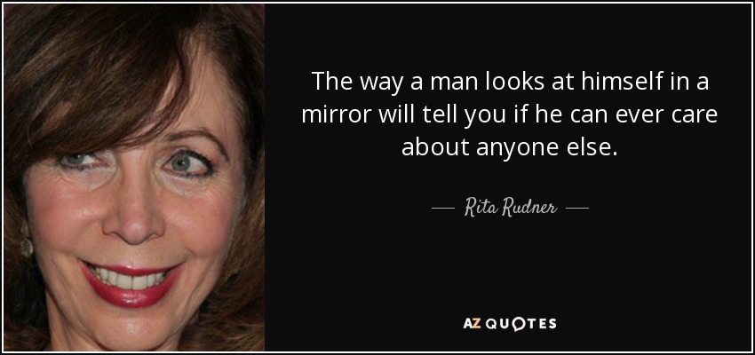 The way a man looks at himself in a mirror will tell you if he can ever care about anyone else. - Rita Rudner
