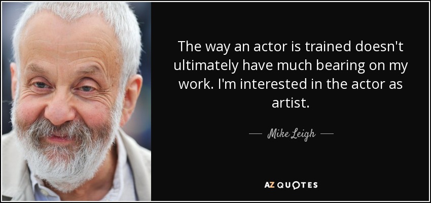 The way an actor is trained doesn't ultimately have much bearing on my work. I'm interested in the actor as artist. - Mike Leigh