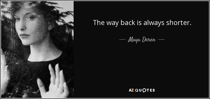 The way back is always shorter. - Maya Deren