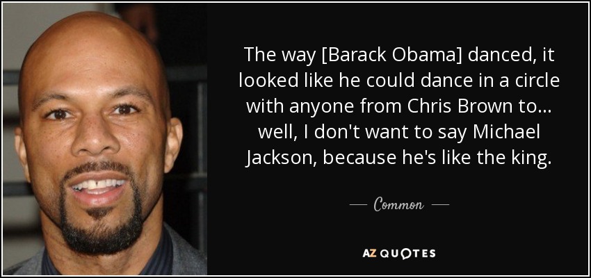 The way [Barack Obama] danced, it looked like he could dance in a circle with anyone from Chris Brown to ... well, I don't want to say Michael Jackson, because he's like the king. - Common
