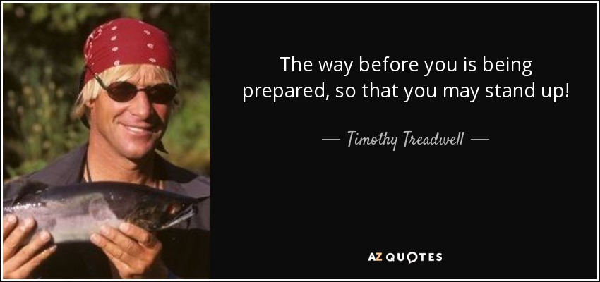 The way before you is being prepared, so that you may stand up! - Timothy Treadwell