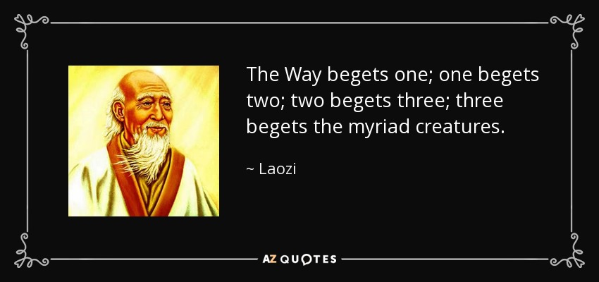 The Way begets one; one begets two; two begets three; three begets the myriad creatures. - Laozi