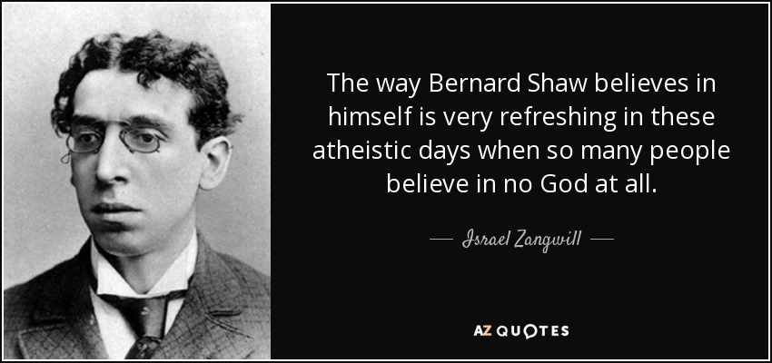The way Bernard Shaw believes in himself is very refreshing in these atheistic days when so many people believe in no God at all. - Israel Zangwill