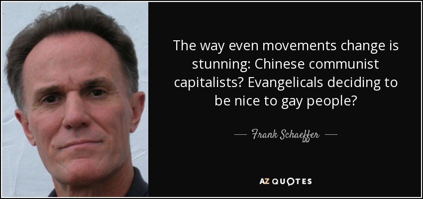 The way even movements change is stunning: Chinese communist capitalists? Evangelicals deciding to be nice to gay people? - Frank Schaeffer
