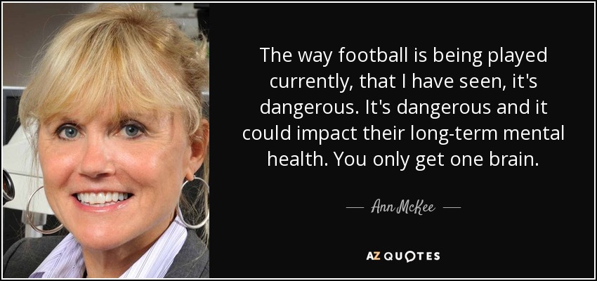 The way football is being played currently, that I have seen, it's dangerous. It's dangerous and it could impact their long-term mental health. You only get one brain. - Ann McKee