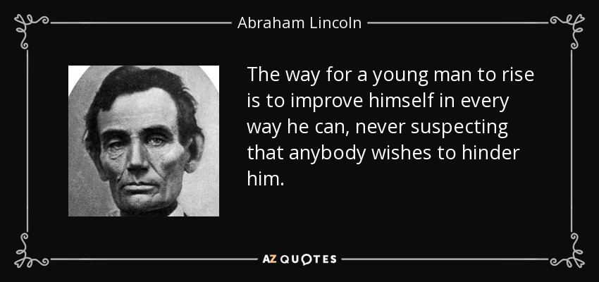 The way for a young man to rise is to improve himself in every way he can, never suspecting that anybody wishes to hinder him. - Abraham Lincoln