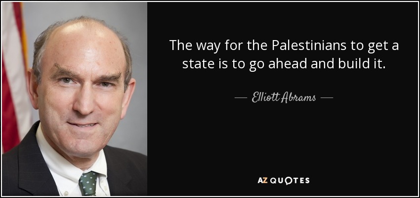The way for the Palestinians to get a state is to go ahead and build it. - Elliott Abrams