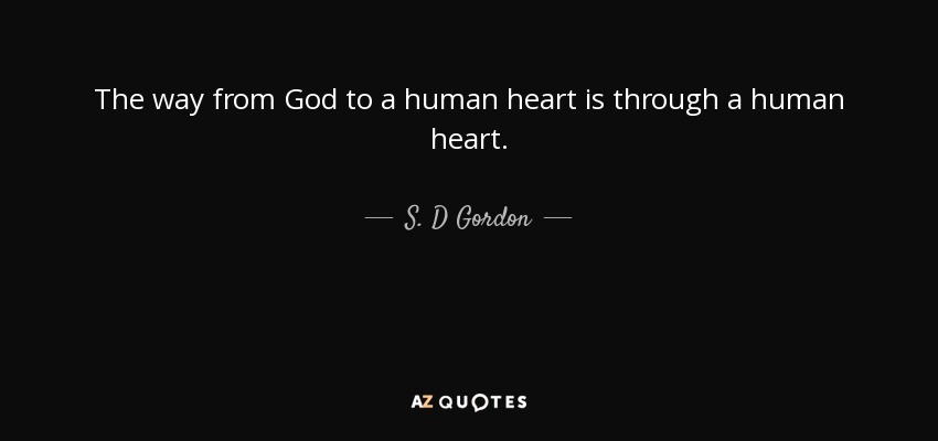 The way from God to a human heart is through a human heart. - S. D Gordon