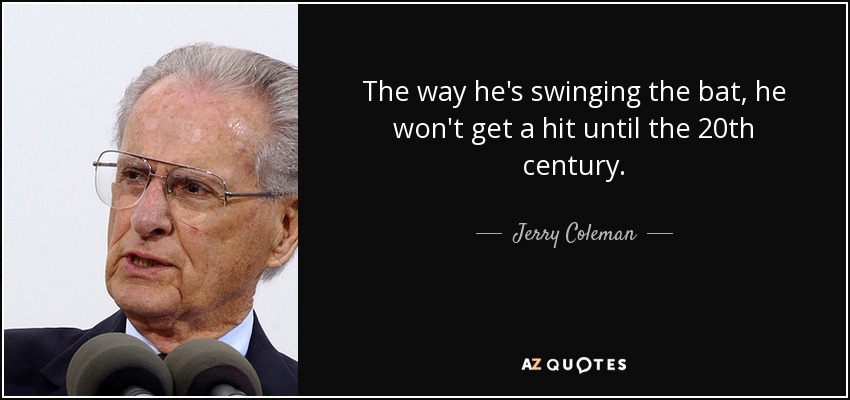 The way he's swinging the bat, he won't get a hit until the 20th century. - Jerry Coleman