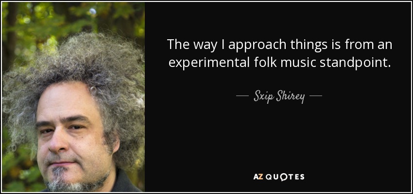 The way I approach things is from an experimental folk music standpoint. - Sxip Shirey