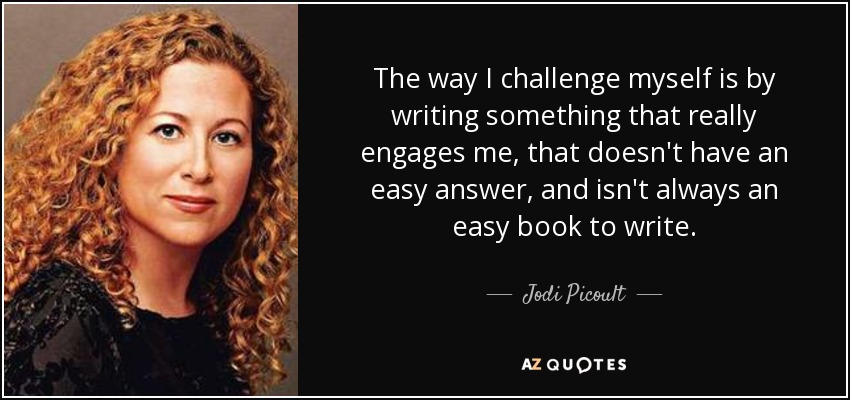 The way I challenge myself is by writing something that really engages me, that doesn't have an easy answer, and isn't always an easy book to write. - Jodi Picoult