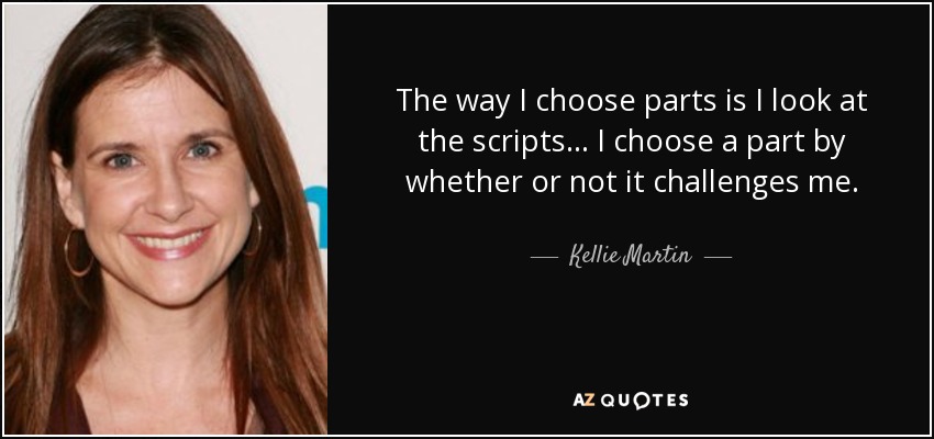 The way I choose parts is I look at the scripts... I choose a part by whether or not it challenges me. - Kellie Martin