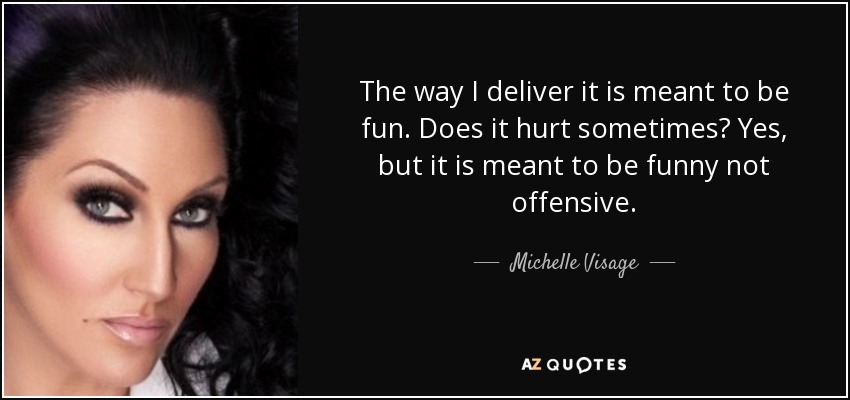 The way I deliver it is meant to be fun. Does it hurt sometimes? Yes, but it is meant to be funny not offensive. - Michelle Visage
