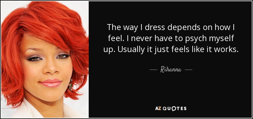 The way I dress depends on how I feel. I never have to psych myself up. Usually it just feels like it works. - Rihanna