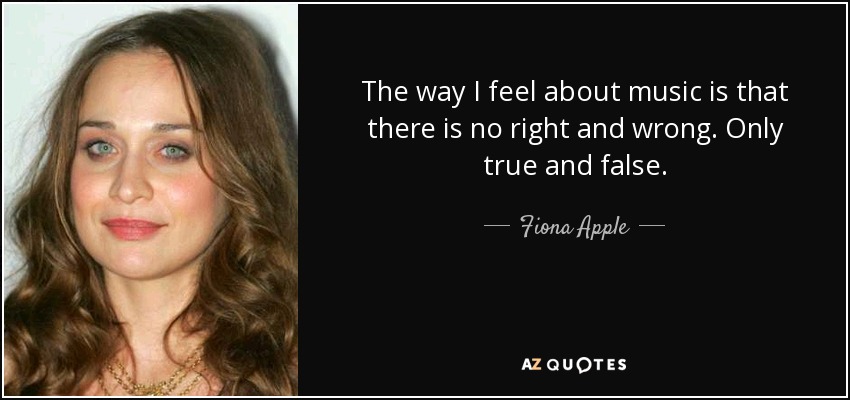 The way I feel about music is that there is no right and wrong. Only true and false. - Fiona Apple