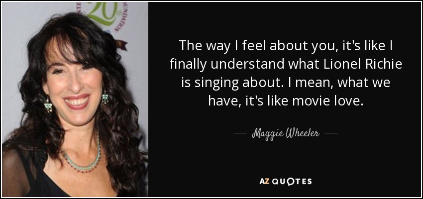 The way I feel about you, it's like I finally understand what Lionel Richie is singing about. I mean, what we have, it's like movie love. - Maggie Wheeler