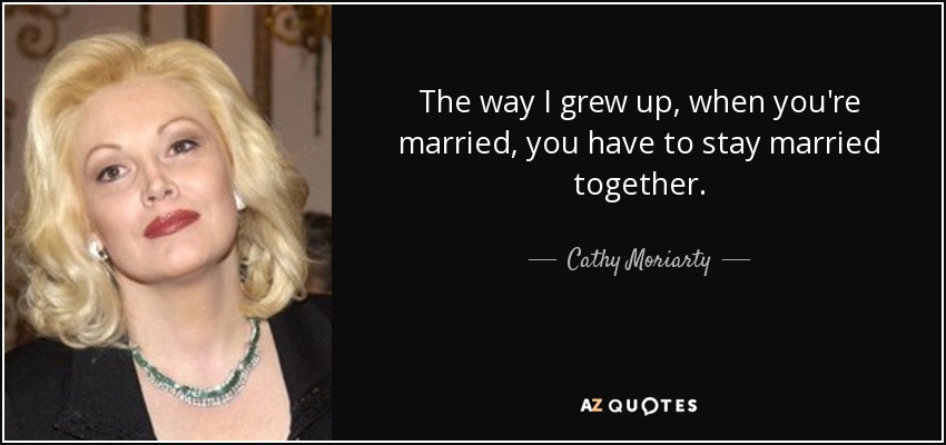 The way I grew up, when you're married, you have to stay married together. - Cathy Moriarty