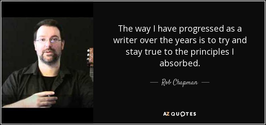 The way I have progressed as a writer over the years is to try and stay true to the principles I absorbed. - Rob Chapman