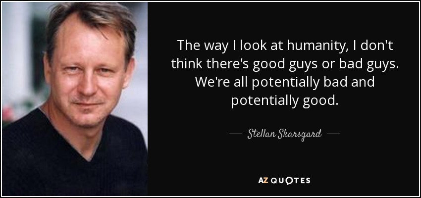 The way I look at humanity, I don't think there's good guys or bad guys. We're all potentially bad and potentially good. - Stellan Skarsgard