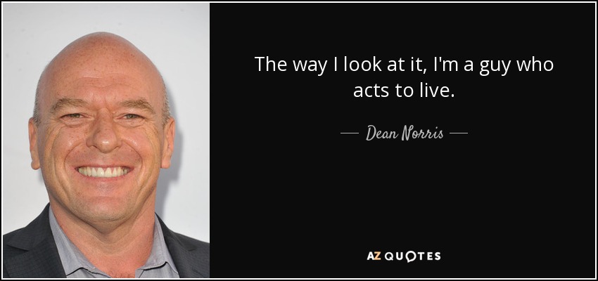 The way I look at it, I'm a guy who acts to live. - Dean Norris