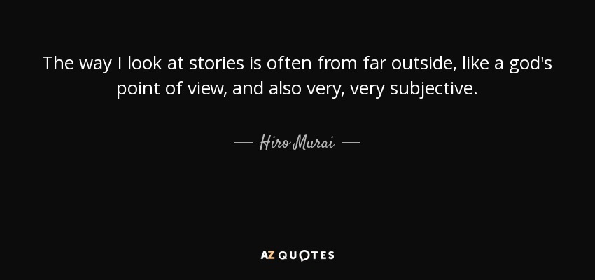 The way I look at stories is often from far outside, like a god's point of view, and also very, very subjective. - Hiro Murai