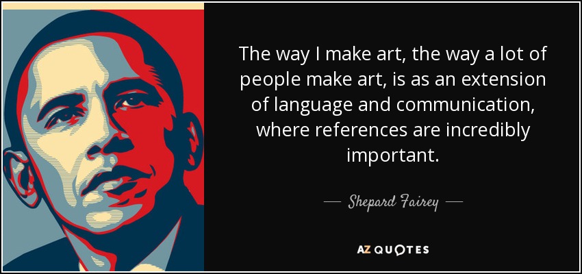 The way I make art, the way a lot of people make art, is as an extension of language and communication, where references are incredibly important. - Shepard Fairey