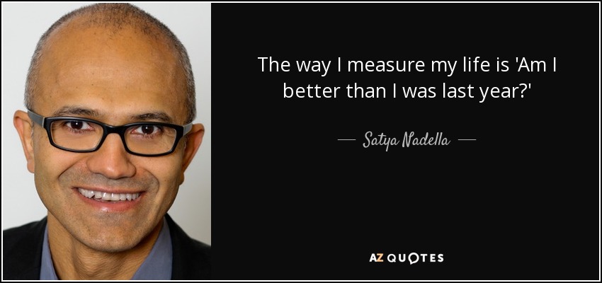 The way I measure my life is 'Am I better than I was last year?' - Satya Nadella