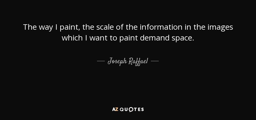 The way I paint, the scale of the information in the images which I want to paint demand space. - Joseph Raffael