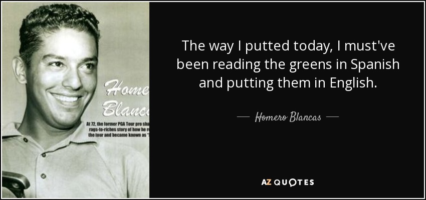 The way I putted today, I must've been reading the greens in Spanish and putting them in English. - Homero Blancas