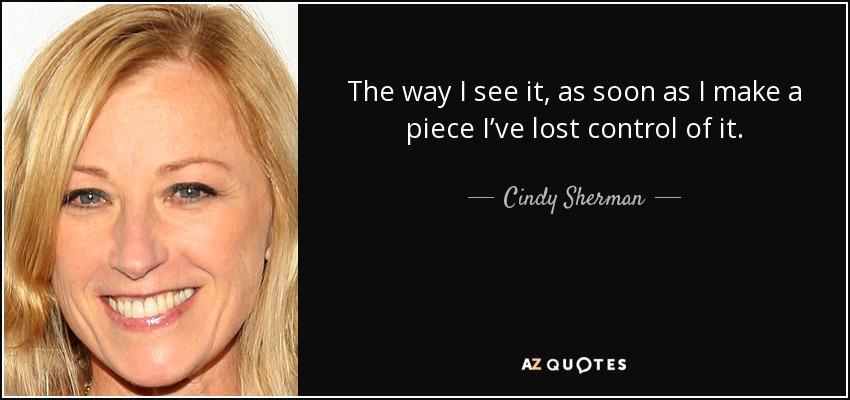 The way I see it, as soon as I make a piece I’ve lost control of it. - Cindy Sherman