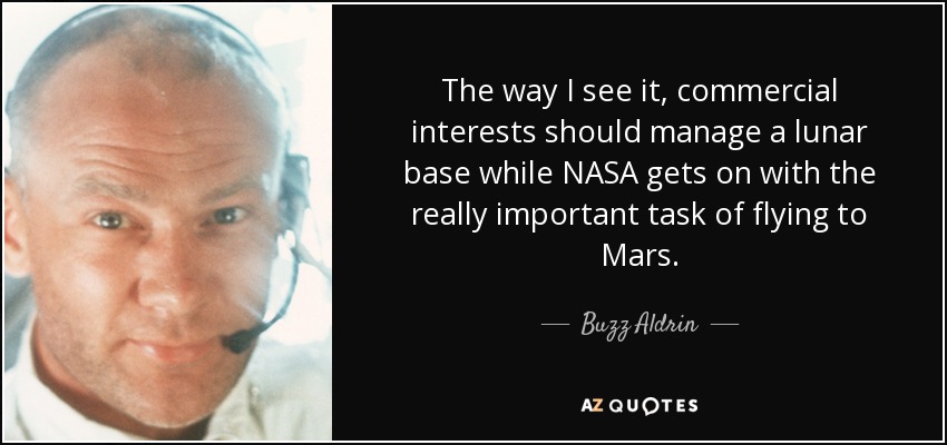 The way I see it, commercial interests should manage a lunar base while NASA gets on with the really important task of flying to Mars. - Buzz Aldrin