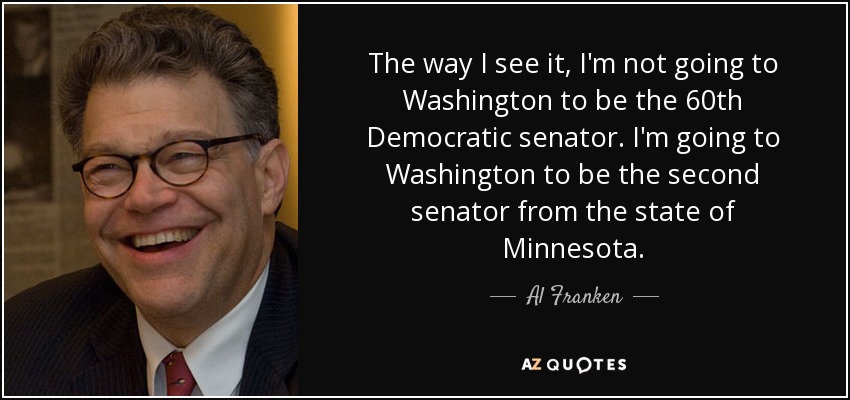 The way I see it, I'm not going to Washington to be the 60th Democratic senator. I'm going to Washington to be the second senator from the state of Minnesota. - Al Franken