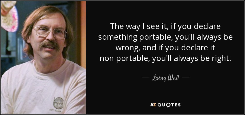 The way I see it, if you declare something portable, you'll always be wrong, and if you declare it non-portable, you'll always be right. - Larry Wall