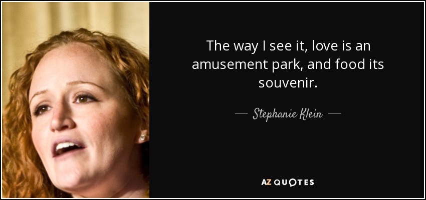 The way I see it, love is an amusement park, and food its souvenir. - Stephanie Klein