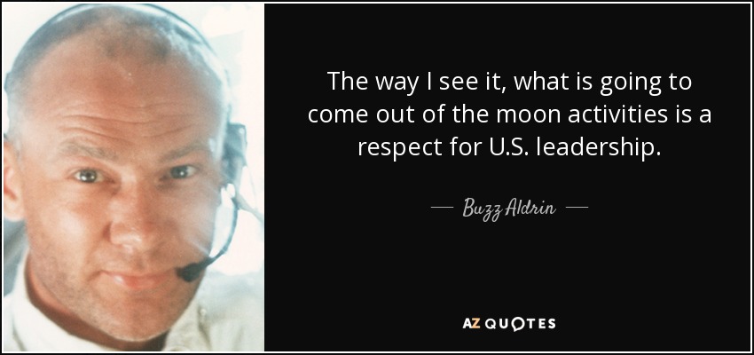 The way I see it, what is going to come out of the moon activities is a respect for U.S. leadership. - Buzz Aldrin