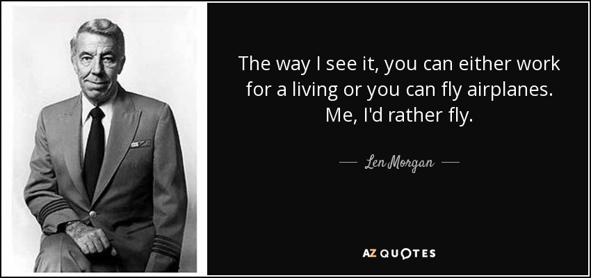The way I see it, you can either work for a living or you can fly airplanes. Me, I'd rather fly. - Len Morgan