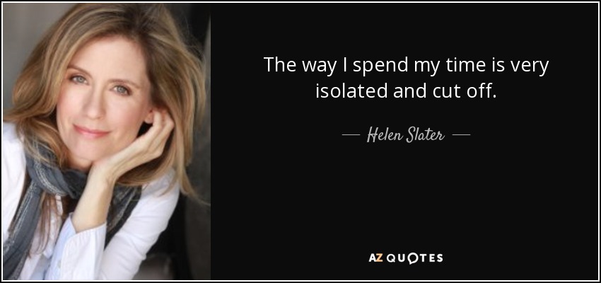 The way I spend my time is very isolated and cut off. - Helen Slater