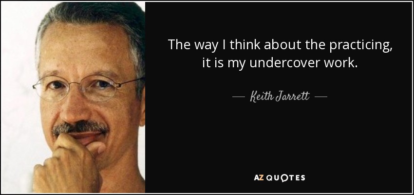 The way I think about the practicing, it is my undercover work. - Keith Jarrett