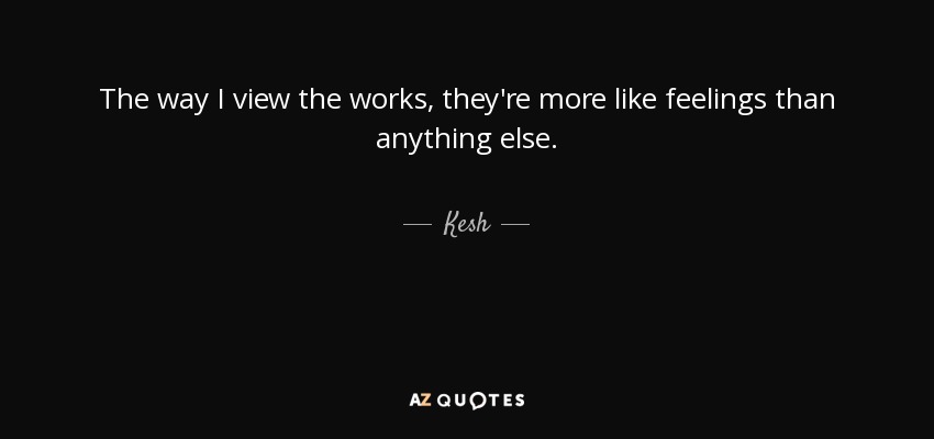 The way I view the works, they're more like feelings than anything else. - Kesh