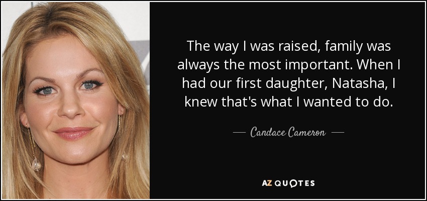 The way I was raised, family was always the most important. When I had our first daughter, Natasha, I knew that's what I wanted to do. - Candace Cameron