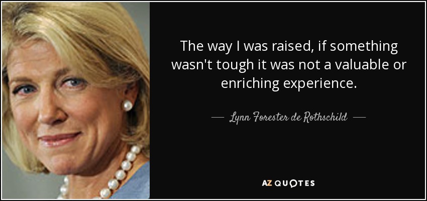 The way I was raised, if something wasn't tough it was not a valuable or enriching experience. - Lynn Forester de Rothschild