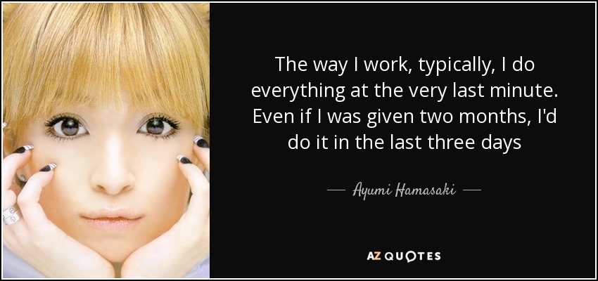 The way I work, typically, I do everything at the very last minute. Even if I was given two months, I'd do it in the last three days - Ayumi Hamasaki