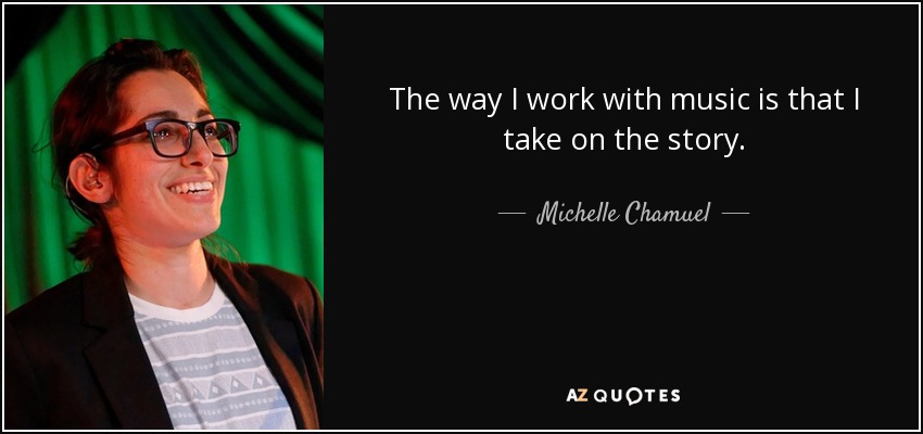 The way I work with music is that I take on the story. - Michelle Chamuel